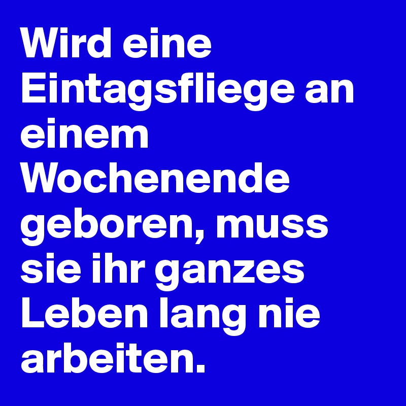 Wird eine Eintagsfliege an einem Wochenende geboren, muss sie ihr ganzes Leben lang nie arbeiten.