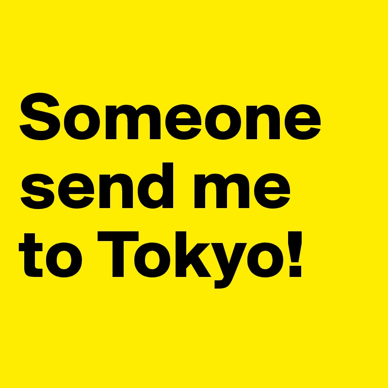 
Someone send me to Tokyo!
