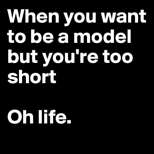 When you want to be a model but you're too short

Oh life.
