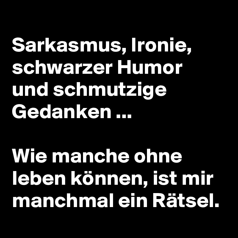 
Sarkasmus, Ironie, schwarzer Humor und schmutzige Gedanken ...

Wie manche ohne leben können, ist mir manchmal ein Rätsel.