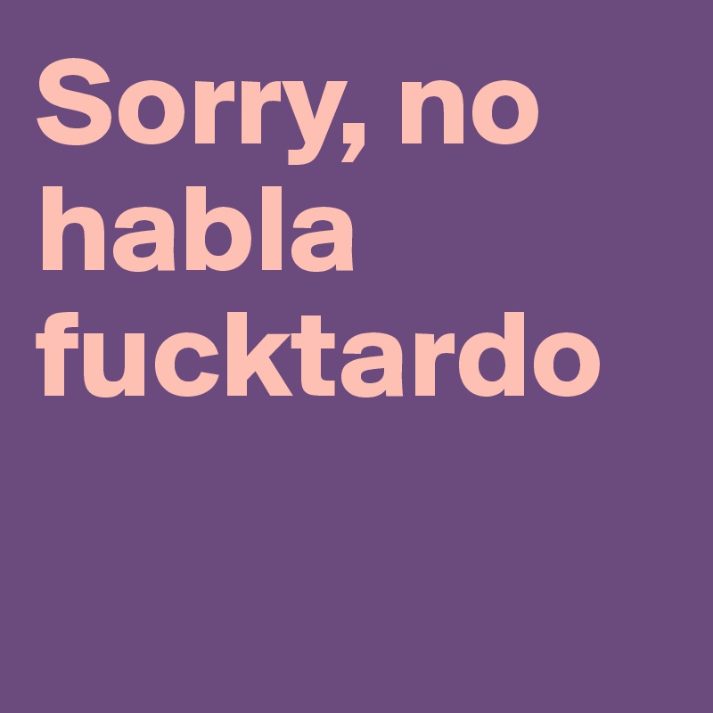 Sorry, no habla fucktardo

