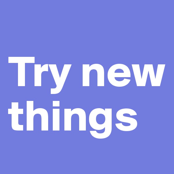 
Try new things