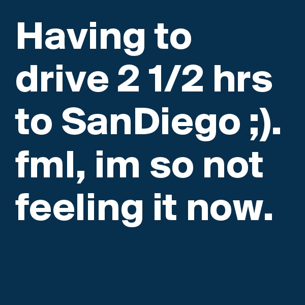 Having to drive 2 1/2 hrs to SanDiego ;). 
fml, im so not feeling it now.
