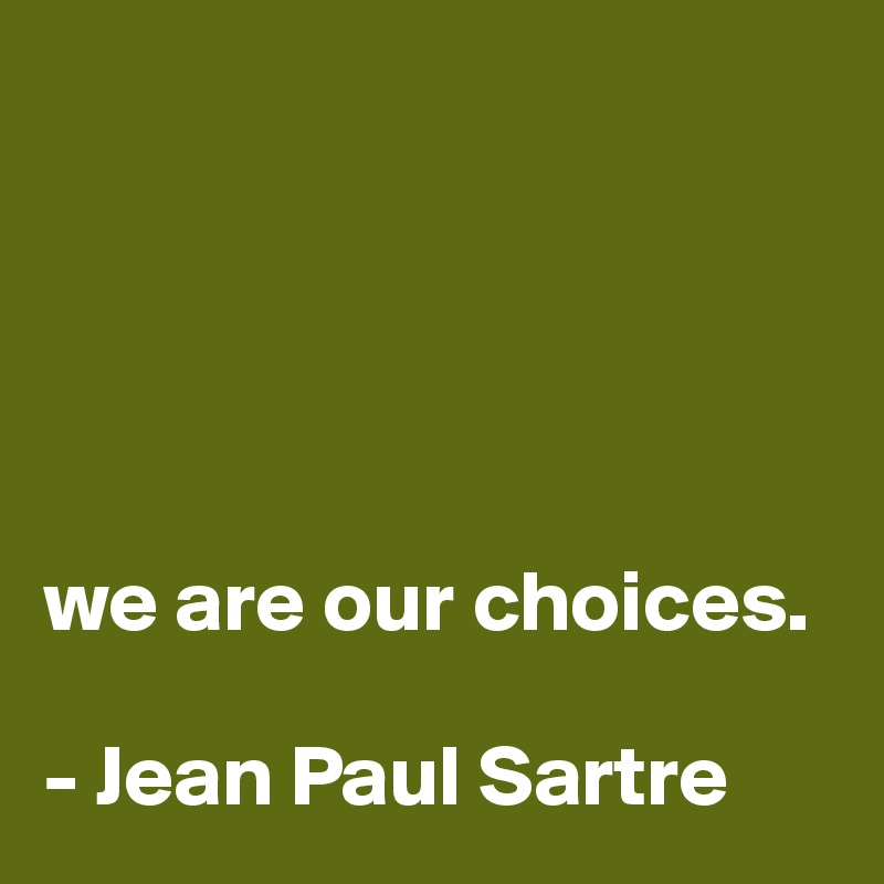 





we are our choices.

- Jean Paul Sartre