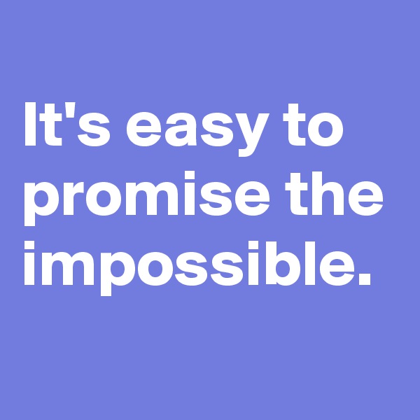 
It's easy to promise the impossible.
