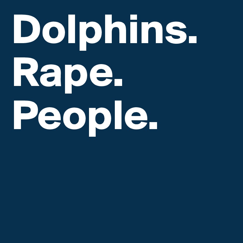 Dolphins. Rape. People. 

                       