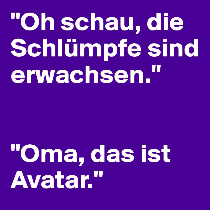 "Oh schau, die Schlümpfe sind erwachsen." 


"Oma, das ist Avatar." 