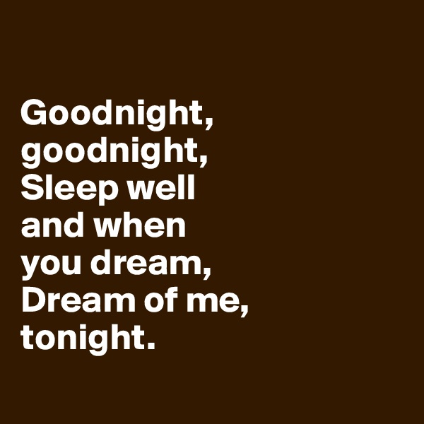 

Goodnight, 
goodnight, 
Sleep well 
and when 
you dream, 
Dream of me,
tonight. 
