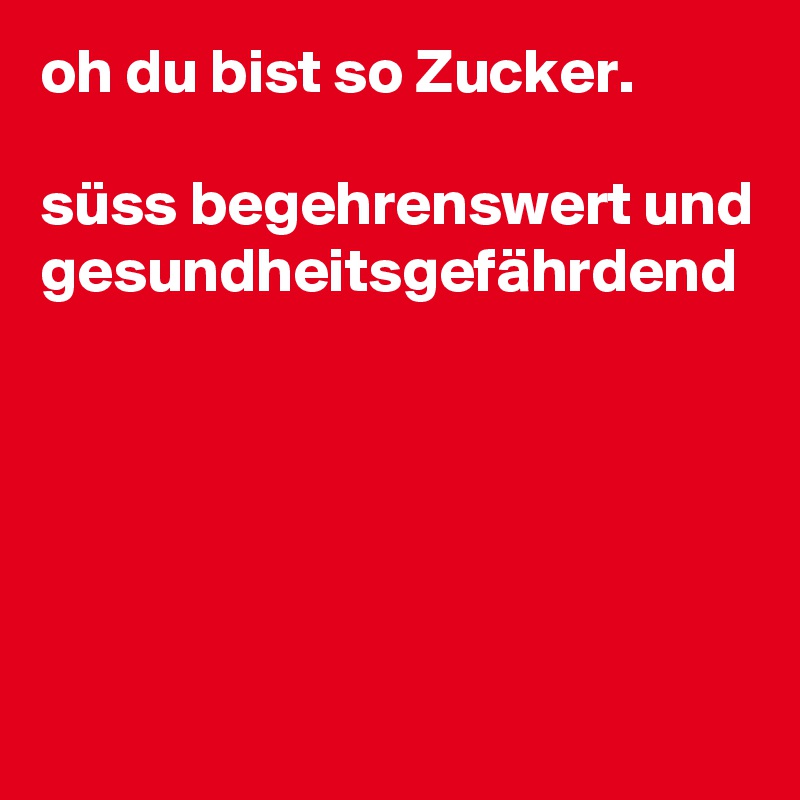 oh du bist so Zucker. süss begehrenswert und gesundheitsgefährdend