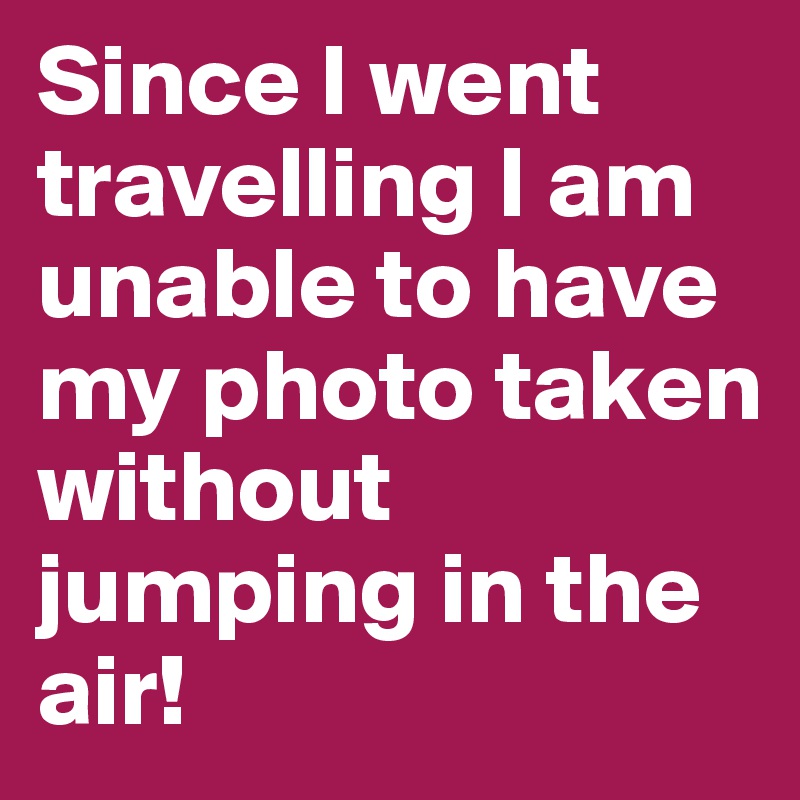 Since I went travelling I am unable to have my photo taken without jumping in the air!