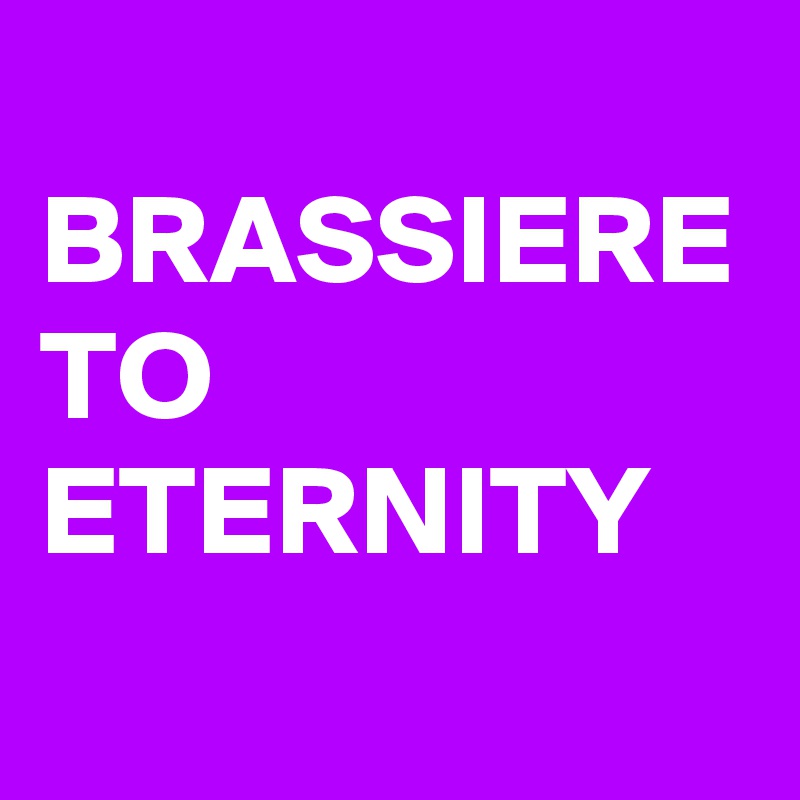 
BRASSIERE TO ETERNITY