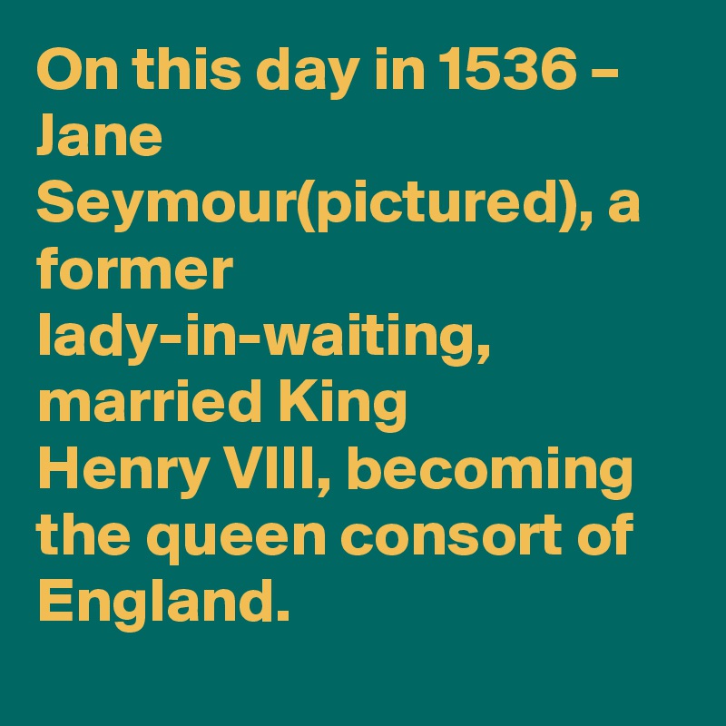 On this day in 1536 – Jane Seymour(pictured), a former lady-in-waiting, married King Henry VIII, becoming the queen consort of England.