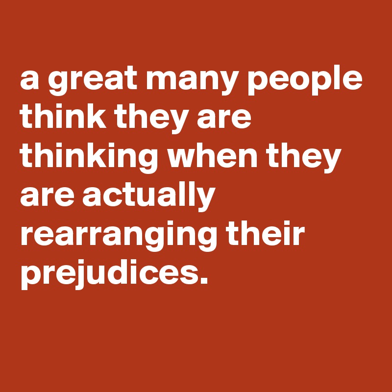 
a great many people think they are thinking when they are actually rearranging their prejudices.

