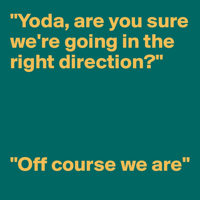 "Yoda, are you sure we're going in the right direction?"




"Off course we are"