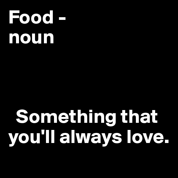 Food -
noun



  Something that you'll always love.