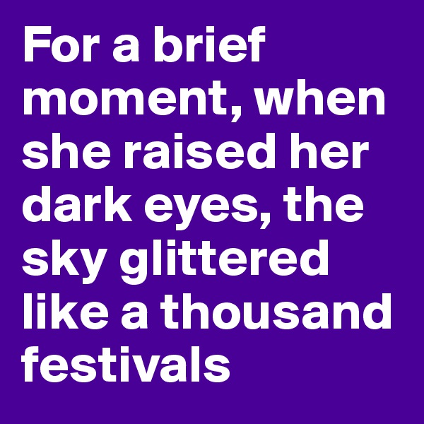For a brief moment, when she raised her dark eyes, the sky glittered like a thousand festivals