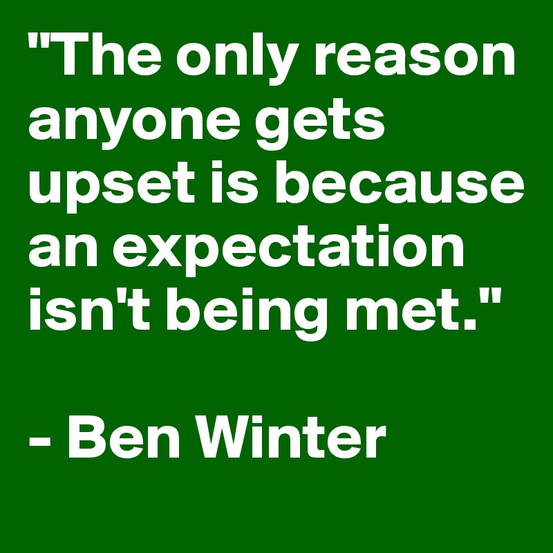 "The only reason anyone gets upset is because an expectation isn't being met."

- Ben Winter