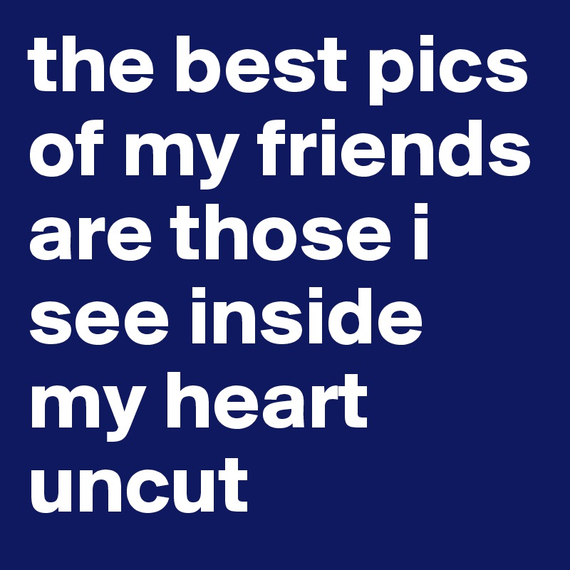 the best pics of my friends are those i see inside my heart uncut