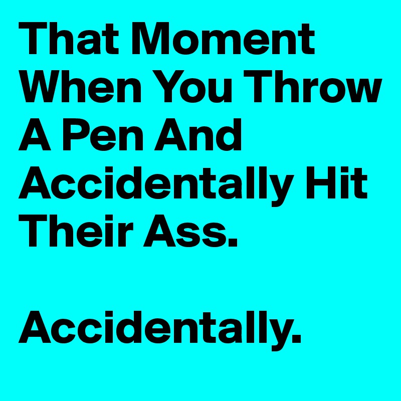 That Moment When You Throw A Pen And Accidentally Hit Their Ass. 

Accidentally. 