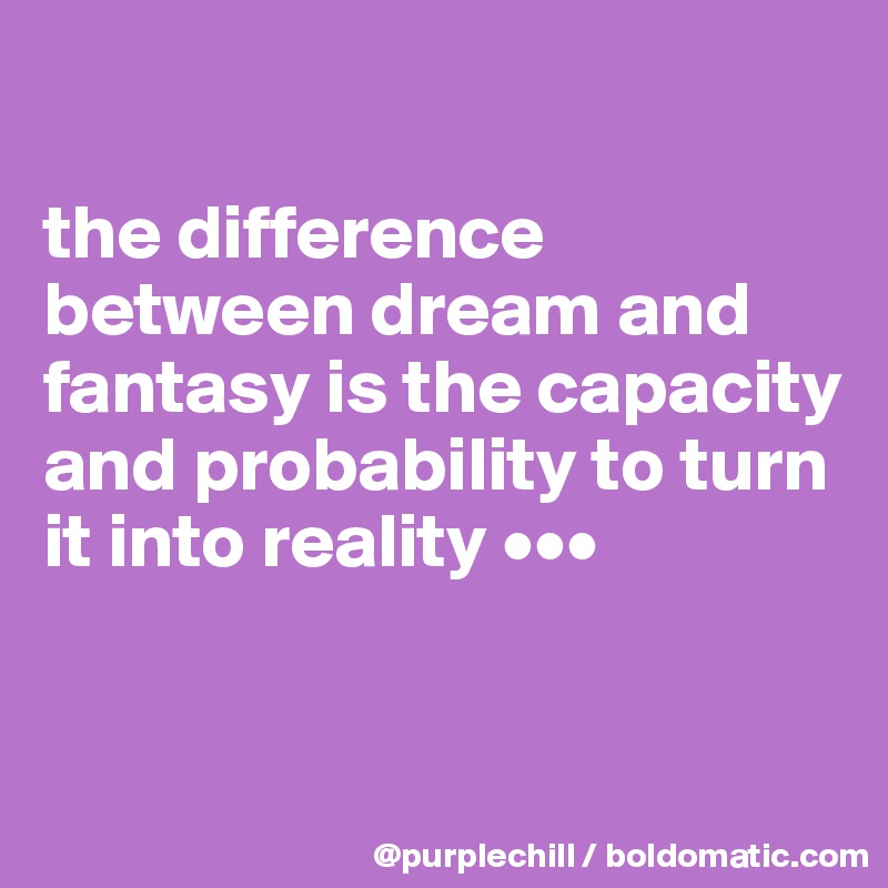 

the difference between dream and fantasy is the capacity and probability to turn it into reality •••


