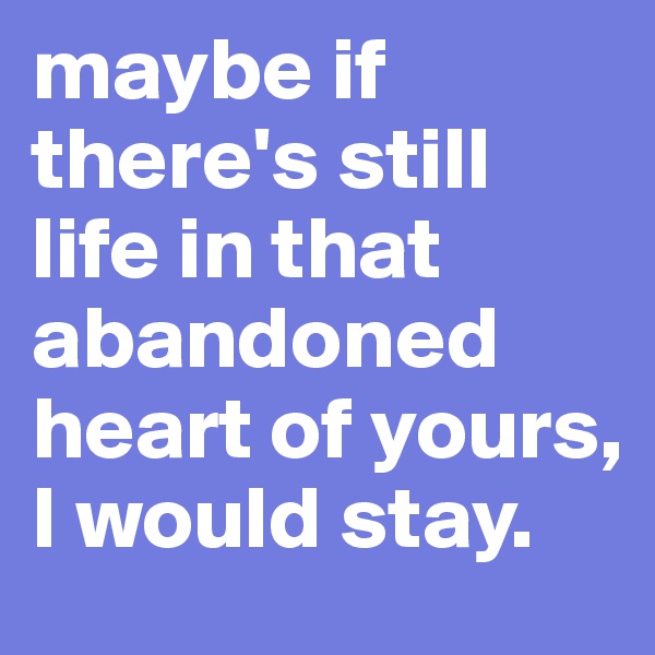 maybe if there's still life in that abandoned heart of yours, I would stay.