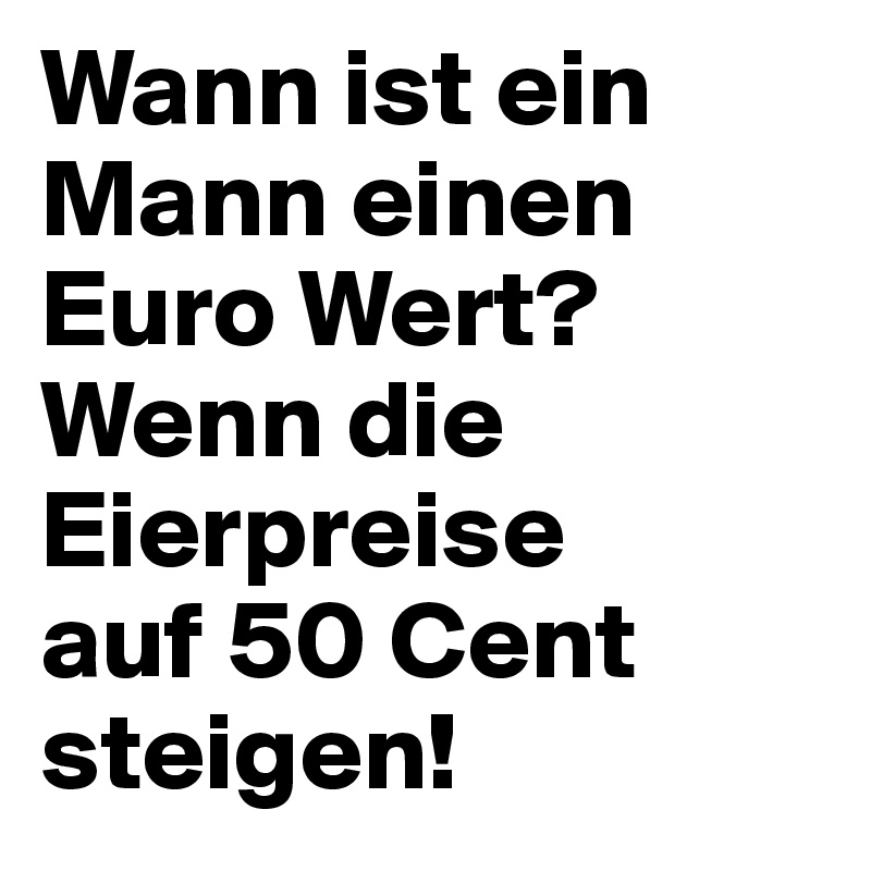 Wann ist ein Mann einen Euro Wert? 
Wenn die Eierpreise 
auf 50 Cent steigen!