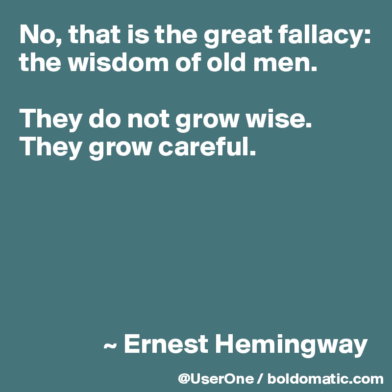 No, that is the great fallacy: the wisdom of old men.

They do not grow wise. They grow careful.






               ~ Ernest Hemingway