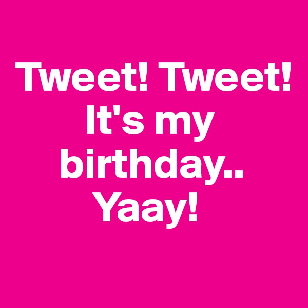 
Tweet! Tweet!
        It's my
     birthday..
         Yaay!
