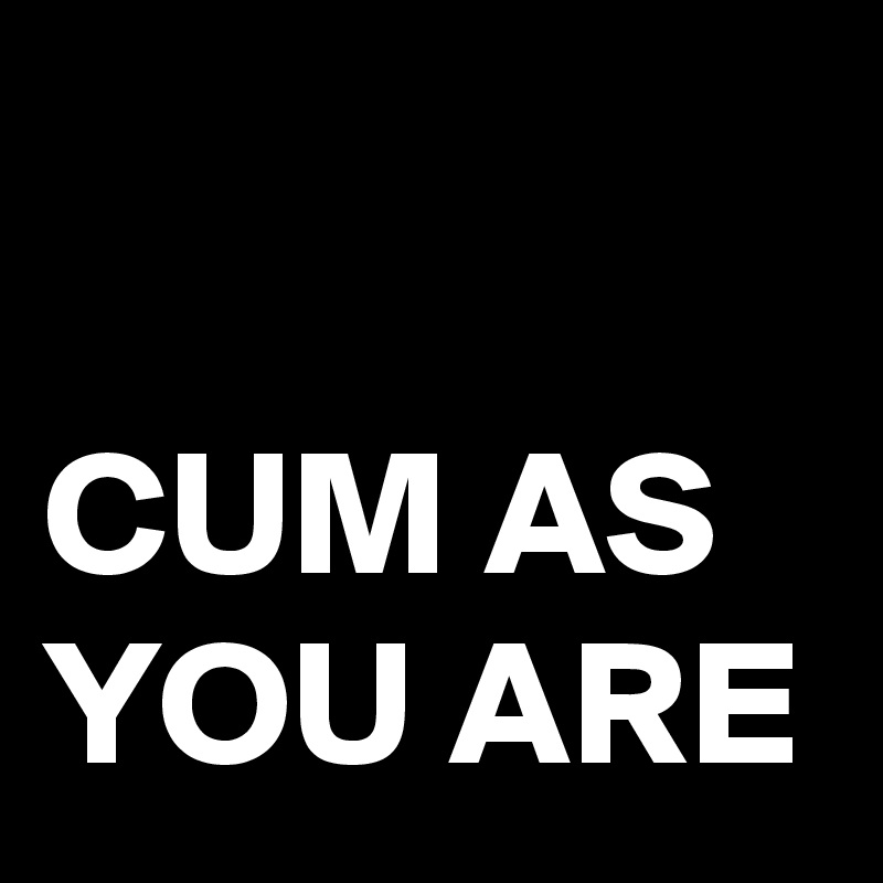 Cum As You Are