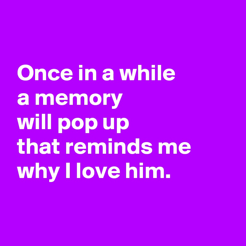 
 
 Once in a while 
 a memory 
 will pop up 
 that reminds me
 why I love him.

