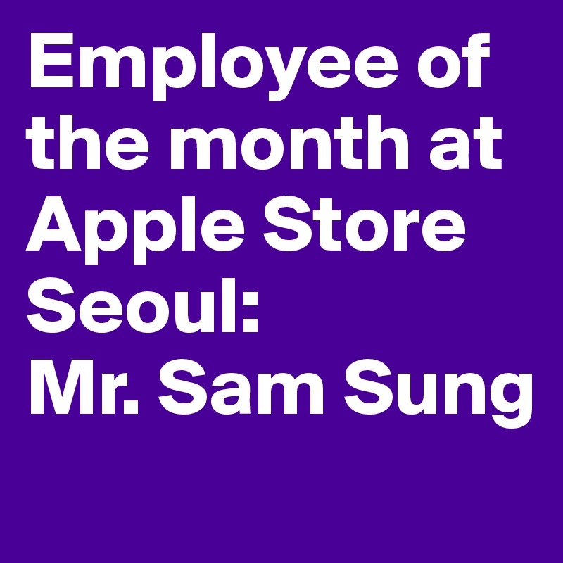 Employee of the month at Apple Store Seoul:
Mr. Sam Sung

