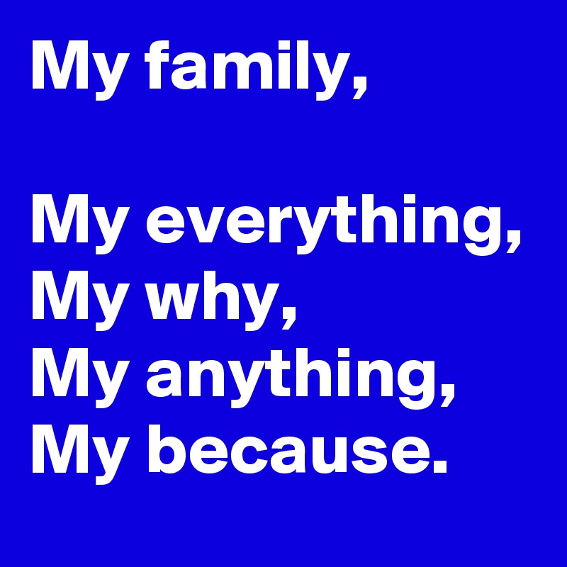 My family, 

My everything, 
My why,
My anything, 
My because. 