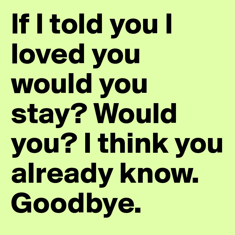 If I told you I loved you would you stay? Would you? I think you already know. Goodbye.