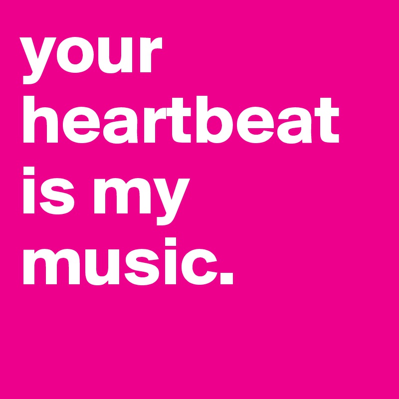 your heartbeat is my music.
