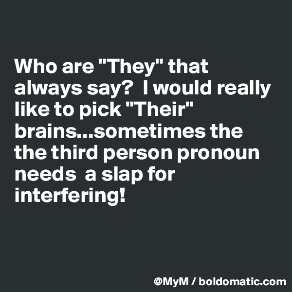 

Who are "They" that always say?  I would really like to pick "Their" brains...sometimes the the third person pronoun needs  a slap for interfering!


