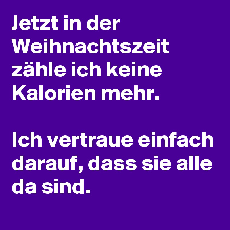 Jetzt in der Weihnachtszeit zähle ich keine Kalorien mehr. 

Ich vertraue einfach darauf, dass sie alle da sind. 