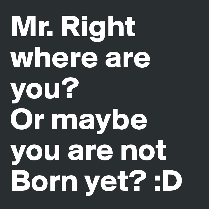 Mr Right Where Are You Or Maybe You Are Not Born Yet D Post By Covermewclover On Boldomatic Trying to figure out chapter three but you're not giving me anything this is what we are then i gotta move on you think this is everything this is no you might think i'm crazy that i'm lost and foolish leaving you behind maybe you're right you might think i'm crazy that i'm lost and foolish leaving. or maybe you are not born yet