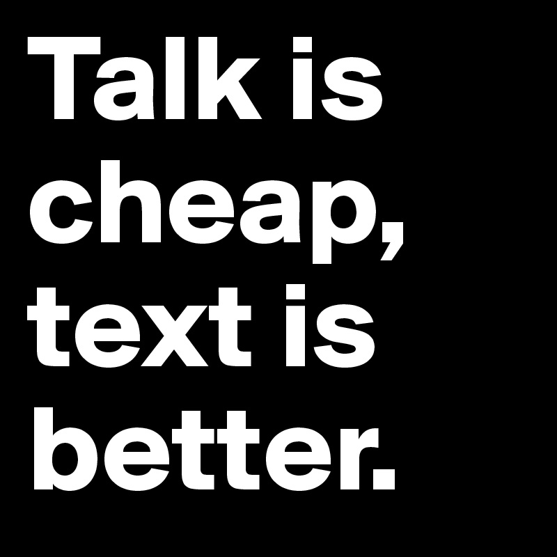 Talk is cheap, text is better.