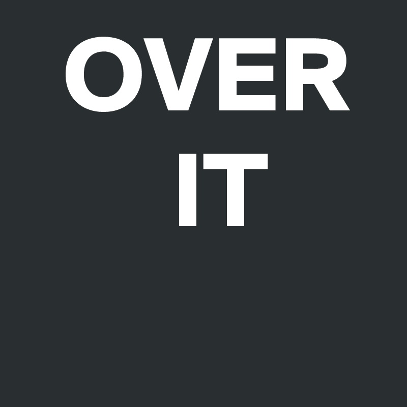   OVER
       IT