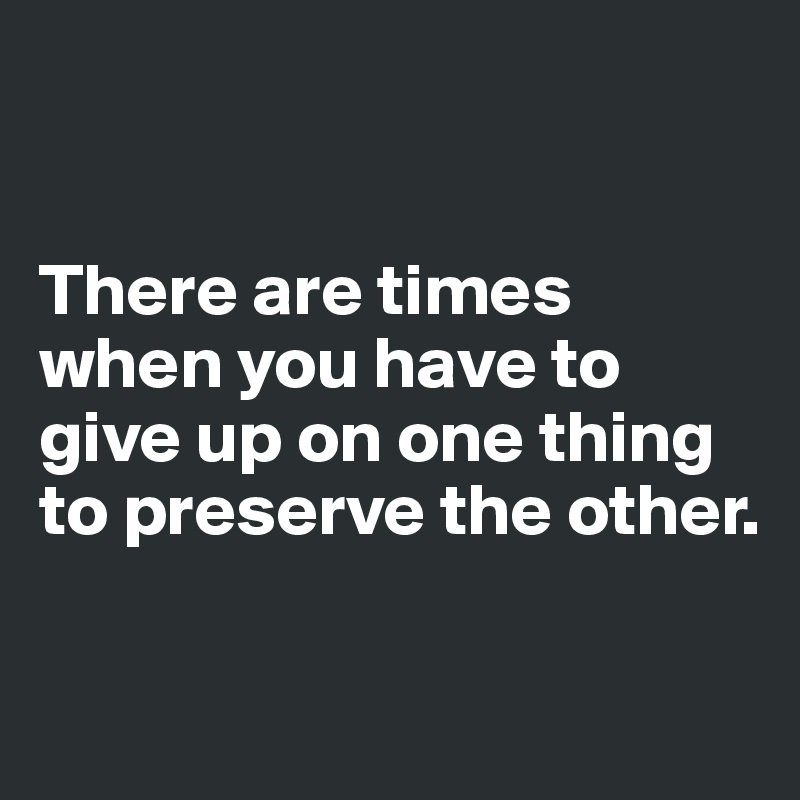 


There are times when you have to give up on one thing to preserve the other.

