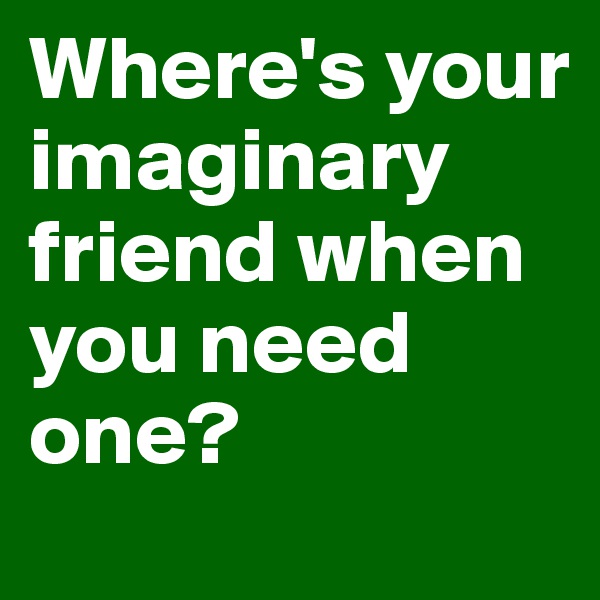 Where's your imaginary friend when you need one?