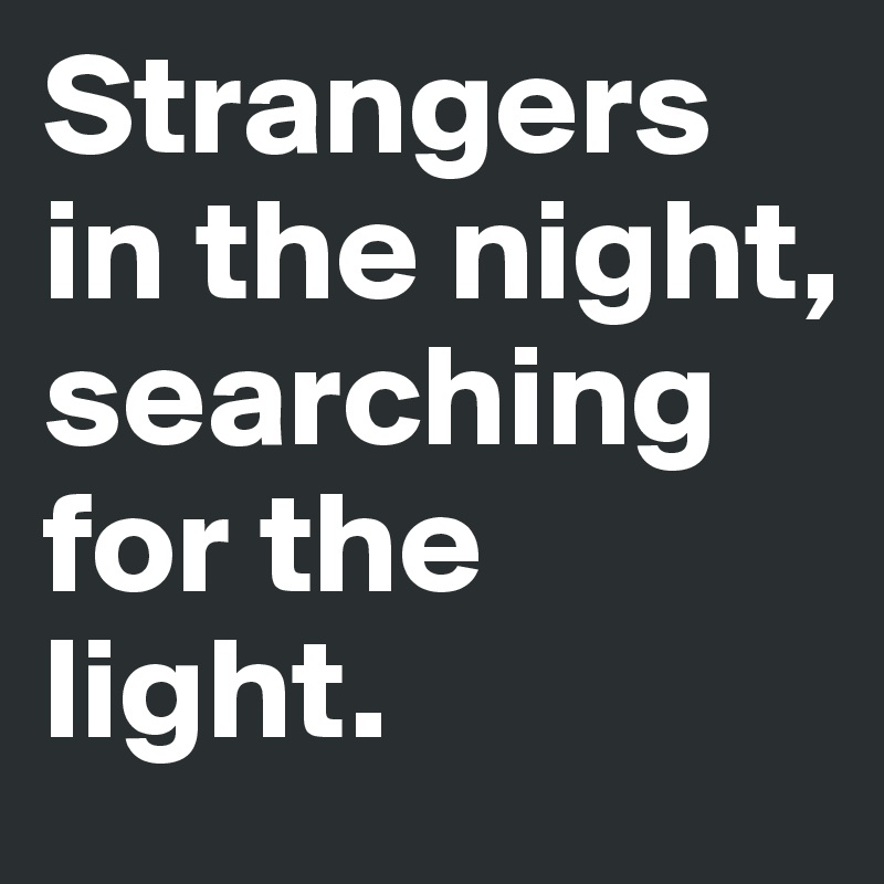 Strangers in the night, searching for the light.