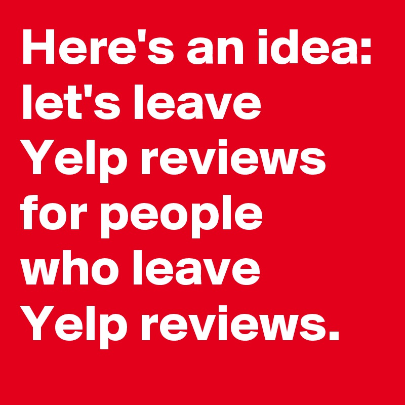 Here's an idea: let's leave Yelp reviews for people who leave Yelp reviews. 