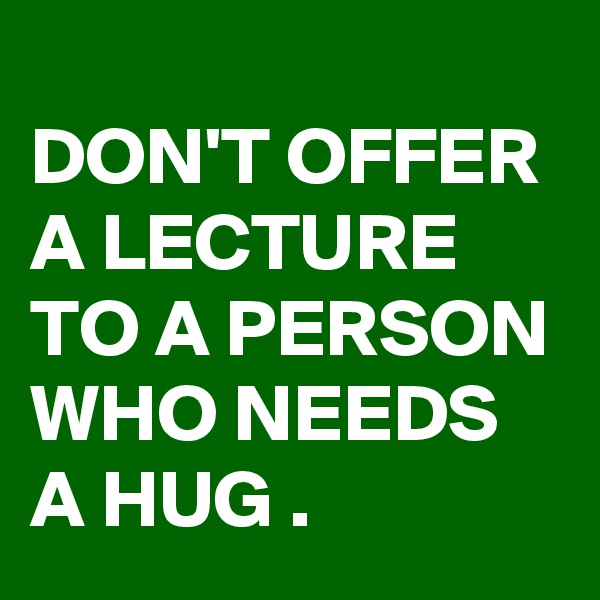 
DON'T OFFER A LECTURE TO A PERSON WHO NEEDS A HUG .