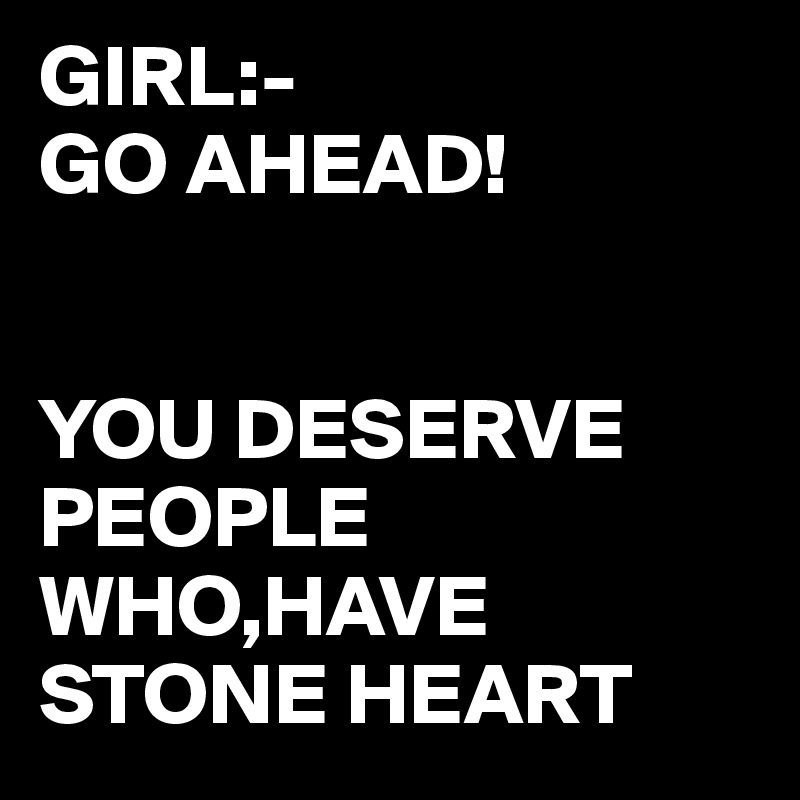 GIRL:-
GO AHEAD!


YOU DESERVE PEOPLE WHO,HAVE STONE HEART 