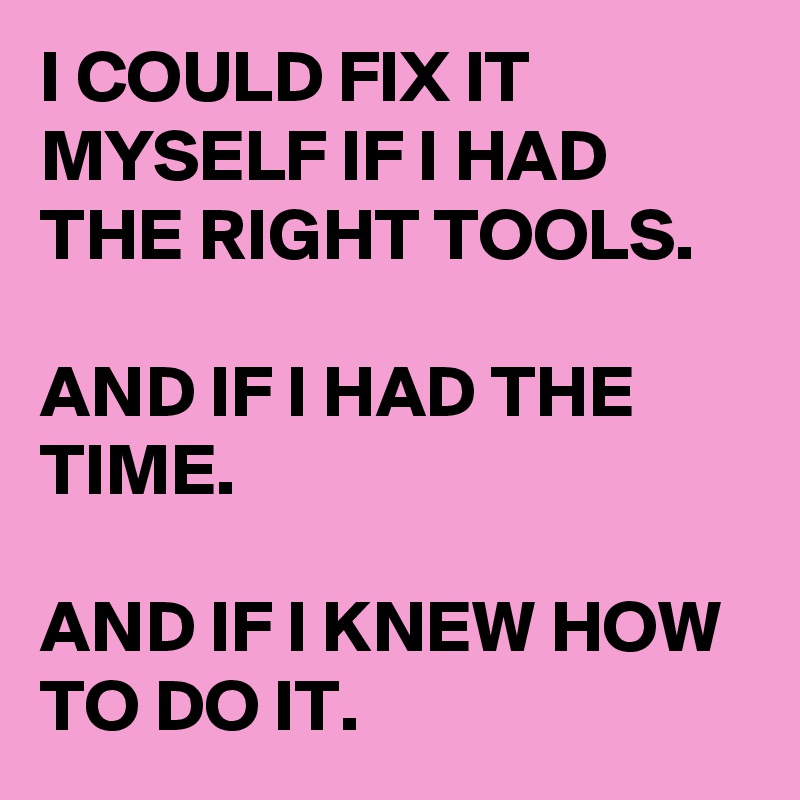 I COULD FIX IT MYSELF IF I HAD THE RIGHT TOOLS.

AND IF I HAD THE TIME.

AND IF I KNEW HOW TO DO IT.