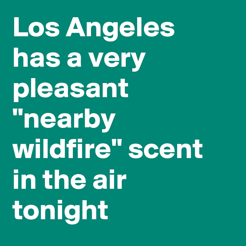 Los Angeles has a very pleasant "nearby wildfire" scent in the air tonight