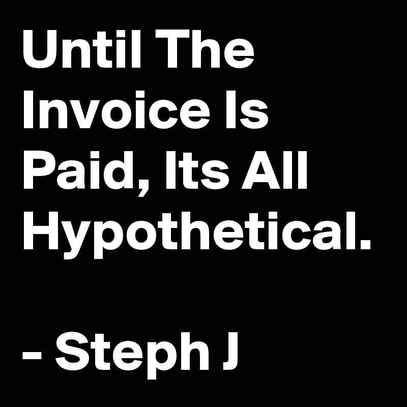 Until The Invoice Is Paid, Its All Hypothetical.

- Steph J