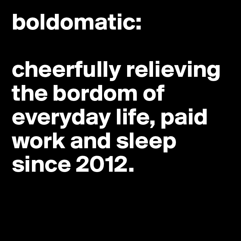 boldomatic:

cheerfully relieving the bordom of everyday life, paid work and sleep since 2012.

