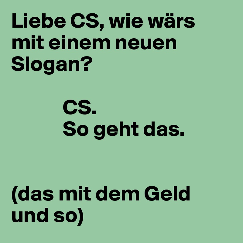 Liebe CS, wie wärs mit einem neuen Slogan?

            CS.
            So geht das.


(das mit dem Geld und so)